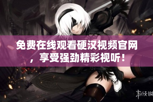 免费在线观看硬汉视频官网，享受强劲精彩视听！