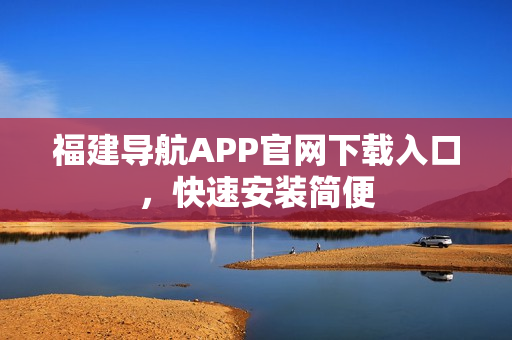 福建导航APP官网下载入口，快速安装简便