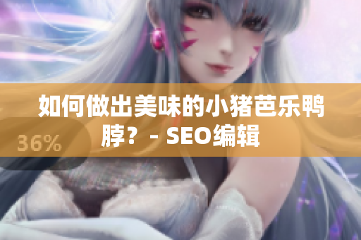 如何做出美味的小猪芭乐鸭脖？- SEO编辑