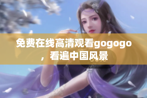 免费在线高清观看gogogo，看遍中国风景