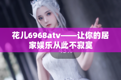 花儿6968atv——让你的居家娱乐从此不寂寞