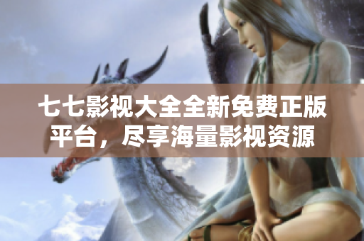 七七影视大全全新免费正版平台，尽享海量影视资源