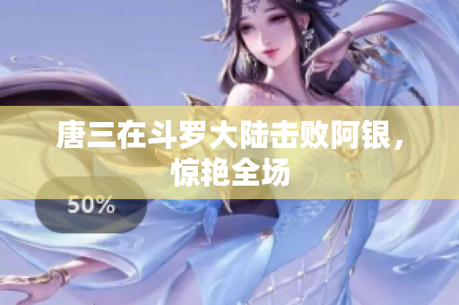 唐三在斗罗大陆击败阿银，惊艳全场