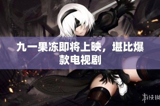 九一果冻即将上映，堪比爆款电视剧