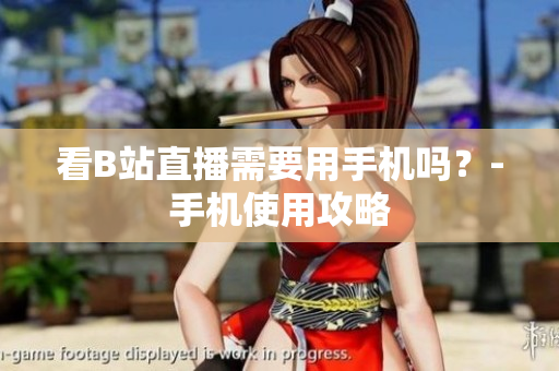 看B站直播需要用手机吗？-手机使用攻略