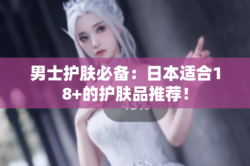 男士护肤必备：日本适合18+的护肤品推荐！