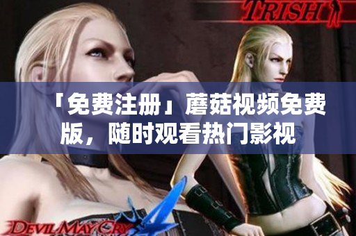 「免费注册」蘑菇视频免费版，随时观看热门影视