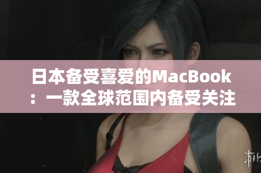 日本备受喜爱的MacBook：一款全球范围内备受关注的电脑