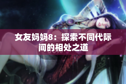 女友妈妈8：探索不同代际间的相处之道