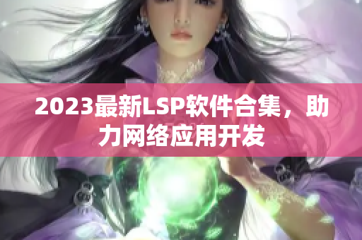 2023最新LSP软件合集，助力网络应用开发