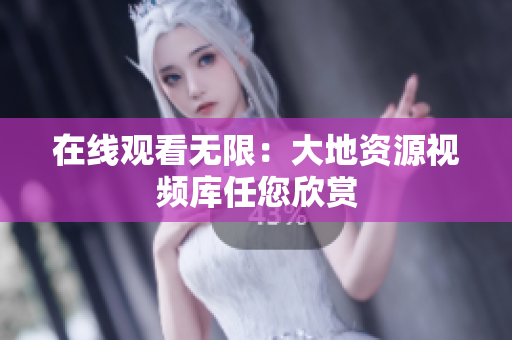 在线观看无限：大地资源视频库任您欣赏