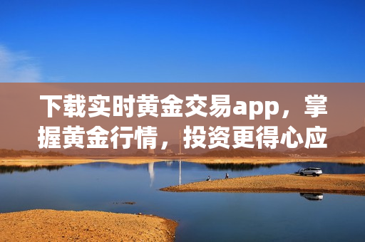 下载实时黄金交易app，掌握黄金行情，投资更得心应手