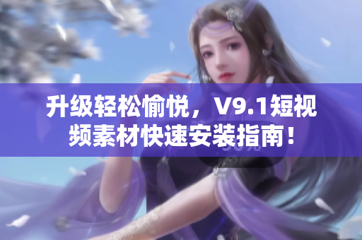 升级轻松愉悦，V9.1短视频素材快速安装指南！