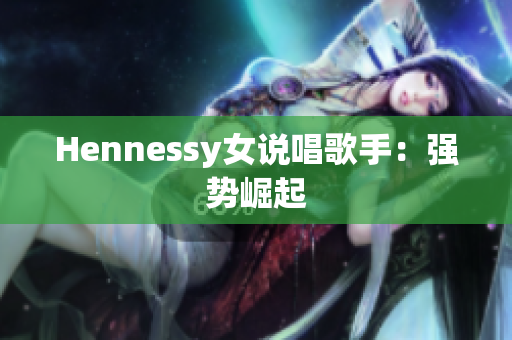 Hennessy女说唱歌手：强势崛起