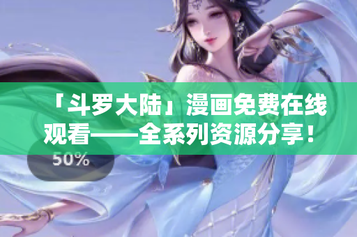 「斗罗大陆」漫画免费在线观看——全系列资源分享！