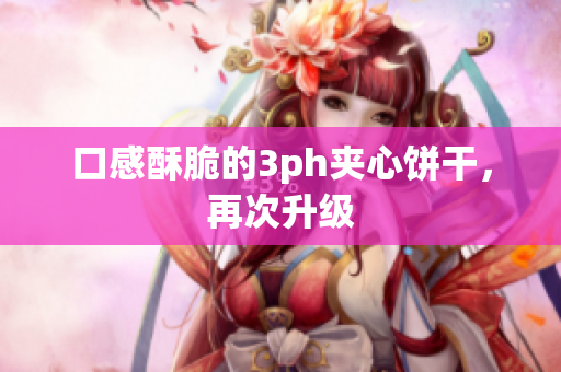 口感酥脆的3ph夹心饼干，再次升级