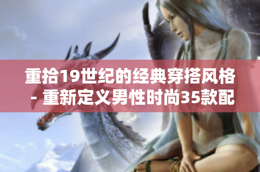重拾19世纪的经典穿搭风格 - 重新定义男性时尚35款配搭建议