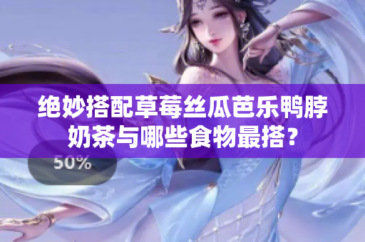 绝妙搭配草莓丝瓜芭乐鸭脖奶茶与哪些食物最搭？