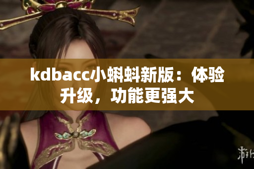 kdbacc小蝌蚪新版：体验升级，功能更强大