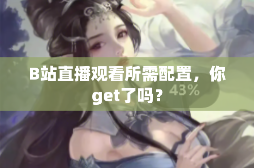 B站直播观看所需配置，你get了吗？