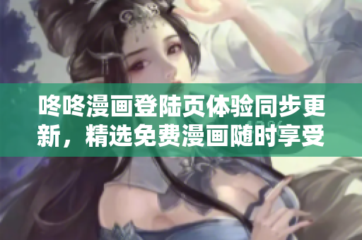 咚咚漫画登陆页体验同步更新，精选免费漫画随时享受