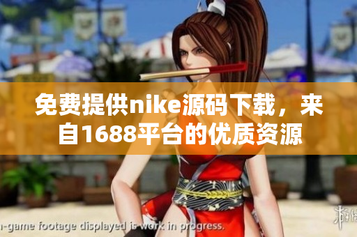 免费提供nike源码下载，来自1688平台的优质资源