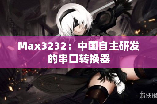 Max3232：中国自主研发的串口转换器