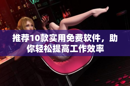 推荐10款实用免费软件，助你轻松提高工作效率