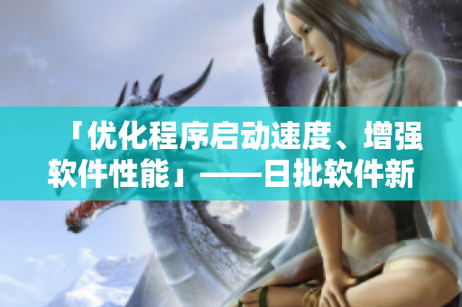 「优化程序启动速度、增强软件性能」——日批软件新功能介绍