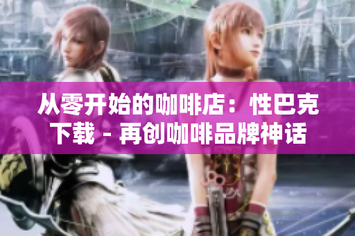 从零开始的咖啡店：性巴克下载 - 再创咖啡品牌神话