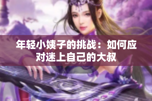 年轻小姨子的挑战：如何应对迷上自己的大叔