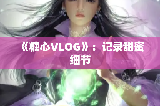 《糖心VLOG》：记录甜蜜细节
