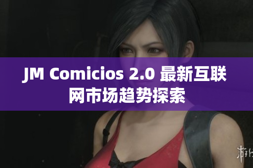 JM Comicios 2.0 最新互联网市场趋势探索