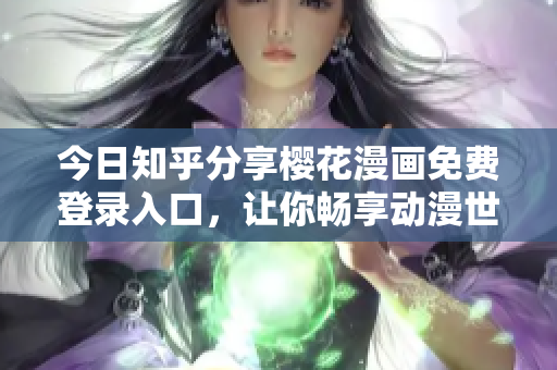 今日知乎分享樱花漫画免费登录入口，让你畅享动漫世界