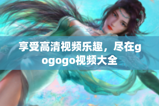 享受高清视频乐趣，尽在gogogo视频大全