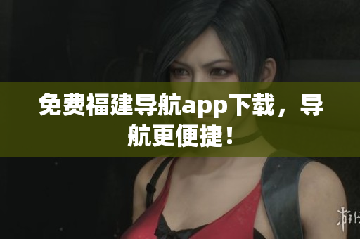 免费福建导航app下载，导航更便捷！