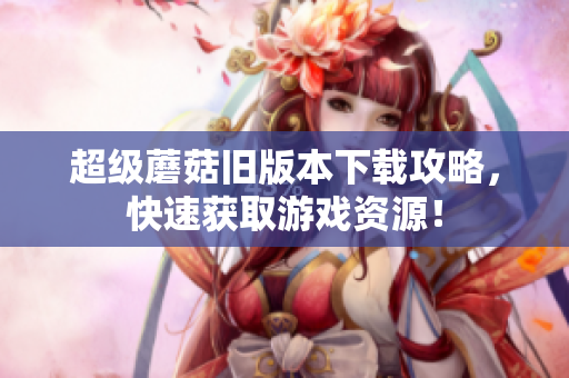超级蘑菇旧版本下载攻略，快速获取游戏资源！