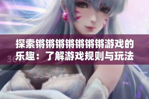 探索锵锵锵锵锵锵锵游戏的乐趣：了解游戏规则与玩法