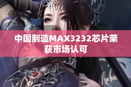 中国制造MAX3232芯片荣获市场认可
