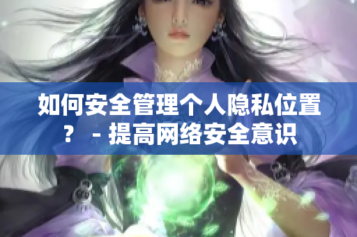 如何安全管理个人隐私位置？ - 提高网络安全意识