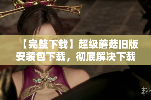 【完整下载】超级蘑菇旧版安装包下载，彻底解决下载失败问题