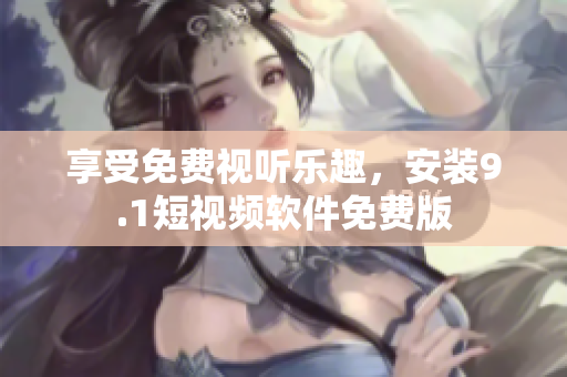 享受免费视听乐趣，安装9.1短视频软件免费版