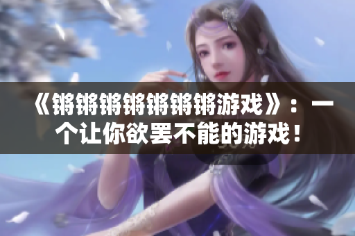 《锵锵锵锵锵锵锵游戏》：一个让你欲罢不能的游戏！