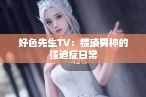 好色先生TV：猥琐男神的强迫症日常