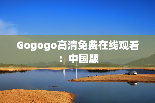 Gogogo高清免费在线观看：中国版