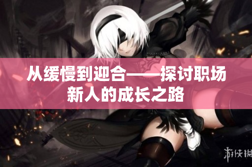 从缓慢到迎合——探讨职场新人的成长之路