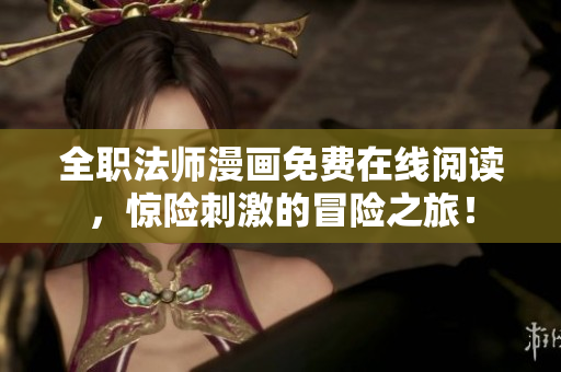 全职法师漫画免费在线阅读，惊险刺激的冒险之旅！