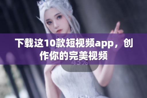 下载这10款短视频app，创作你的完美视频