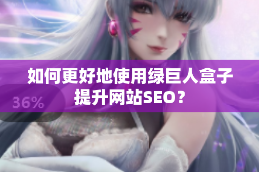 如何更好地使用绿巨人盒子提升网站SEO？