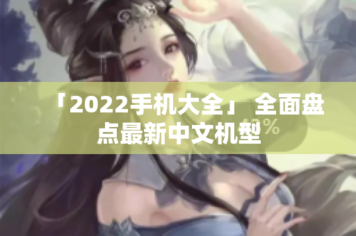 「2022手机大全」 全面盘点最新中文机型